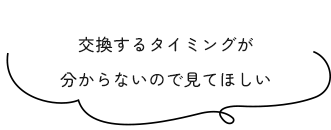 交換するタイミングが分からないので見てほしい