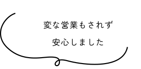 変な営業もされず安心しました