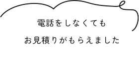 電話をしなくてもお見積りがもらえました