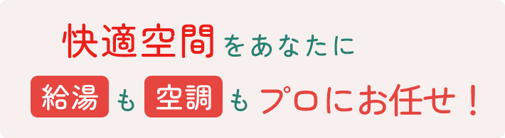 快適空間をあなたに、給湯も空調もプロにお任せ！